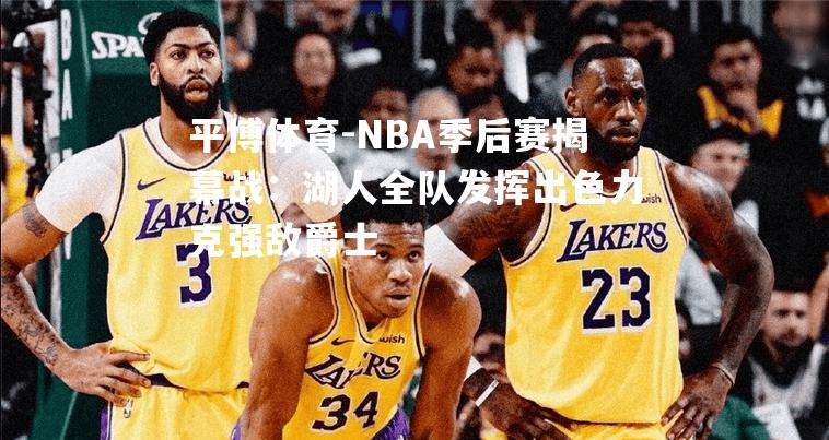 平博体育-NBA季后赛揭幕战：湖人全队发挥出色力克强敌爵士