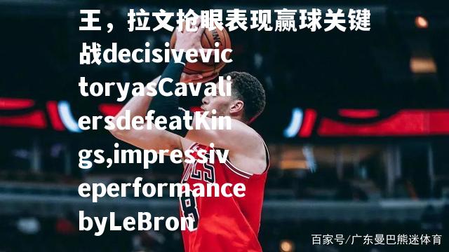 骑士成功力克国王，拉文抢眼表现赢球关键战decisivevictoryasCavaliersdefeatKings,impressiveperformancebyLeBron