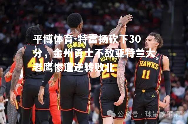 特雷扬砍下30分，金州勇士不敌亚特兰大老鹰惨遭逆转败北