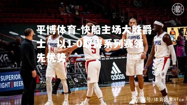 快船主场大胜爵士，以1-0取得系列赛领先优势