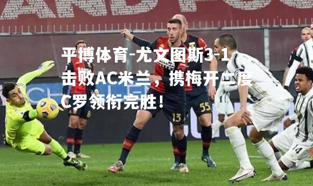 尤文图斯3-1击败AC米兰，携梅开二度C罗领衔完胜！