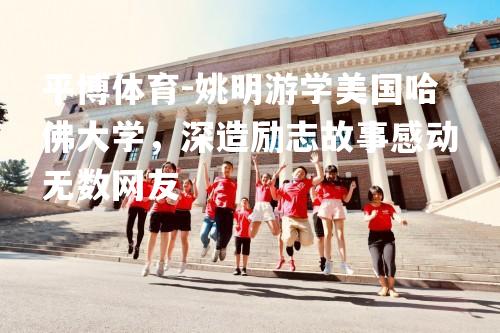 姚明游学美国哈佛大学，深造励志故事感动无数网友