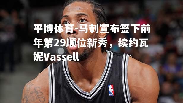 马刺宣布签下前年第29顺位新秀，续约瓦妮Vassell