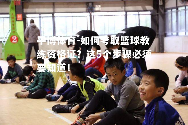 如何考取篮球教练资格证？这5个步骤必须要知道！