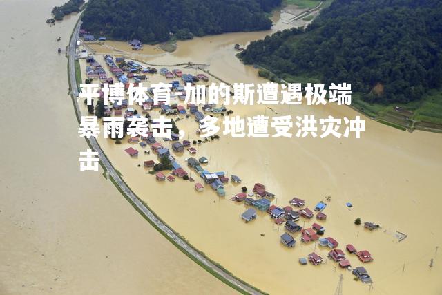 加的斯遭遇极端暴雨袭击，多地遭受洪灾冲击