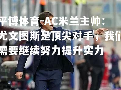 AC米兰主帅：尤文图斯是顶尖对手，我们需要继续努力提升实力