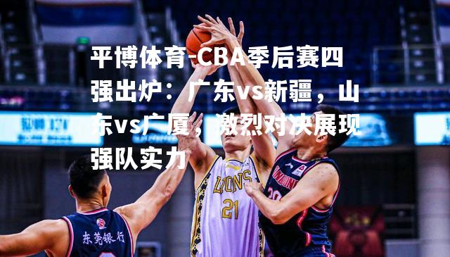 CBA季后赛四强出炉：广东vs新疆，山东vs广厦，激烈对决展现强队实力