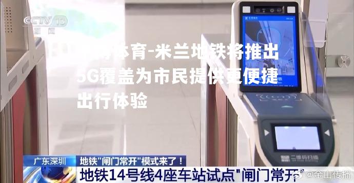 平博体育-米兰地铁将推出5G覆盖为市民提供更便捷出行体验