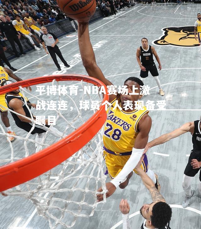 NBA赛场上激战连连，球员个人表现备受瞩目