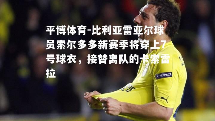 比利亚雷亚尔球员索尔多多新赛季将穿上7号球衣，接替离队的卡索雷拉