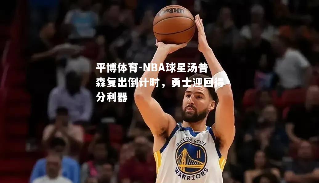 平博体育-NBA球星汤普森复出倒计时，勇士迎回得分利器