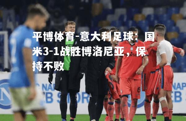 意大利足球：国米3-1战胜博洛尼亚，保持不败