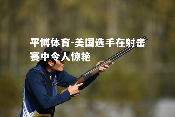 美国选手在射击赛中令人惊艳