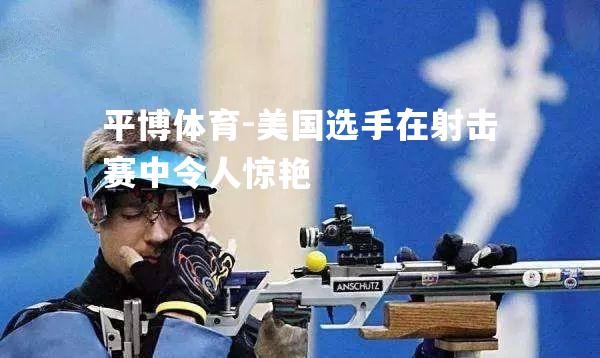 美国选手在射击赛中令人惊艳