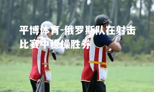 俄罗斯队在射击比赛中稳操胜券