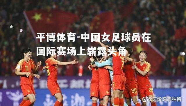 中国女足球员在国际赛场上崭露头角