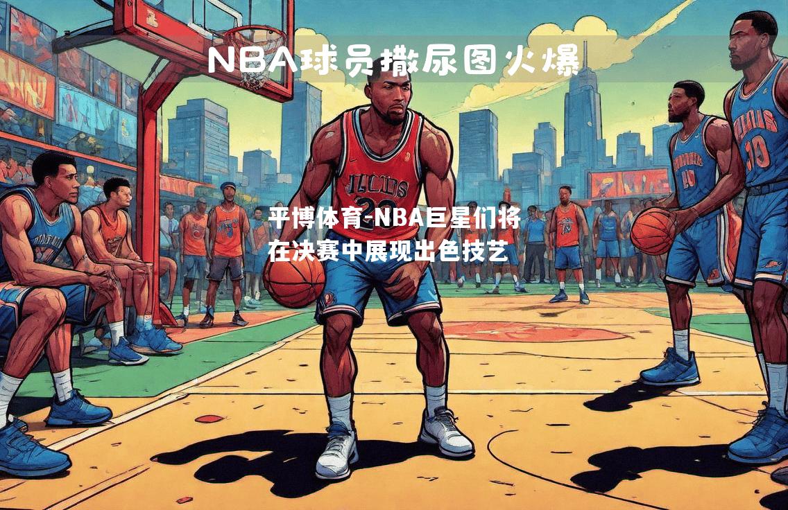 平博体育-NBA巨星们将在决赛中展现出色技艺