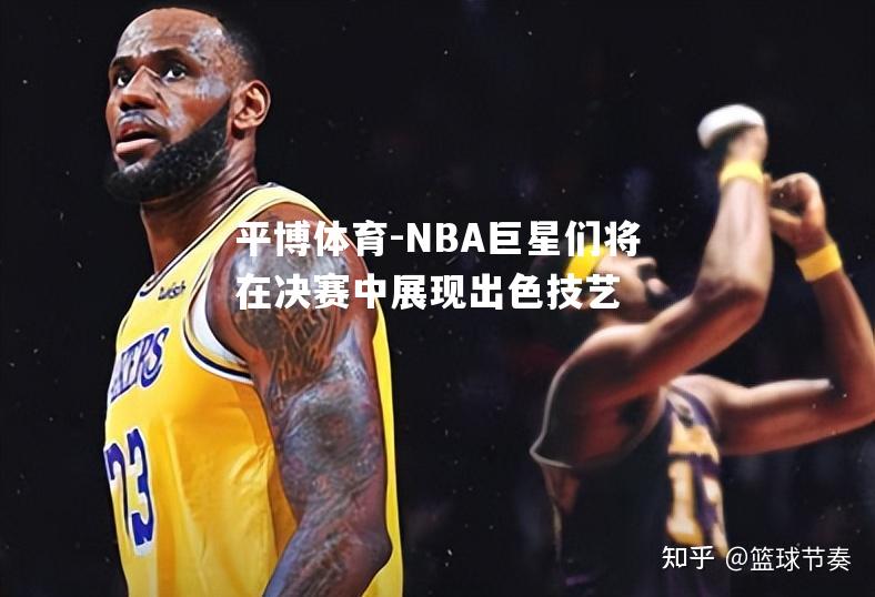 NBA巨星们将在决赛中展现出色技艺