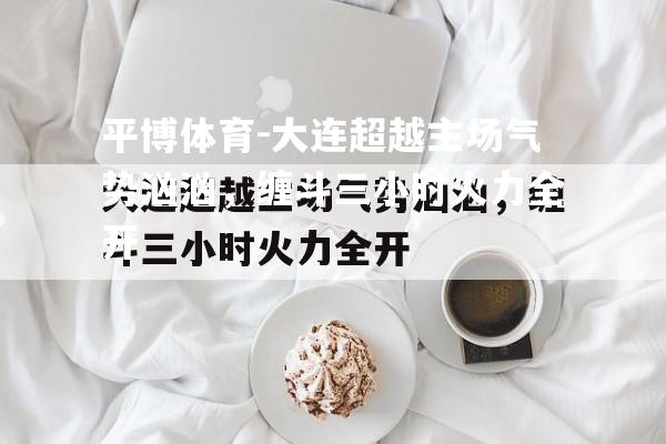 大连超越主场气势汹汹，缠斗三小时火力全开