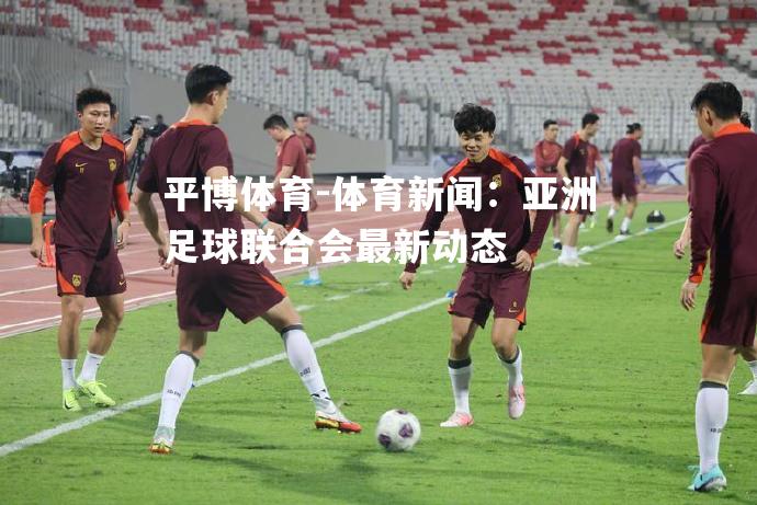 体育新闻：亚洲足球联合会最新动态