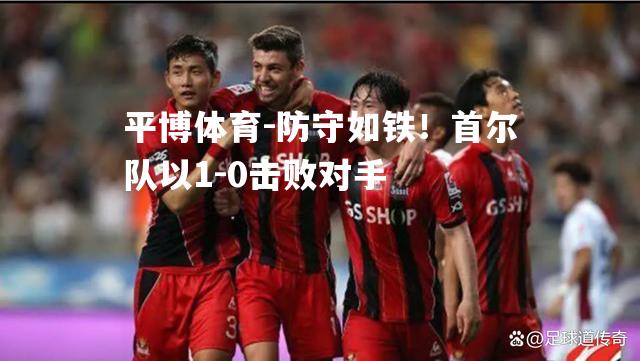 防守如铁！首尔队以1-0击败对手