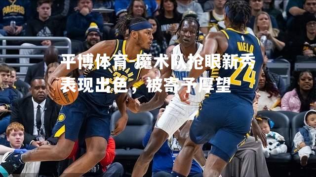 魔术队抢眼新秀表现出色，被寄予厚望