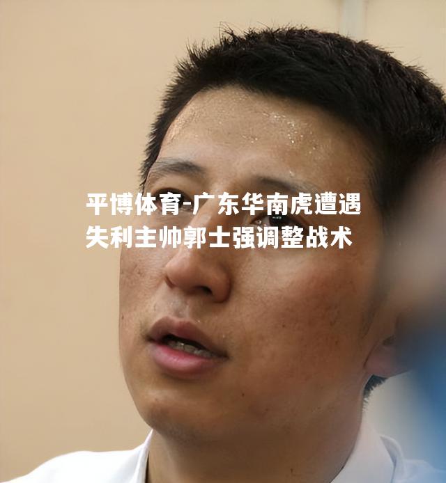 广东华南虎遭遇失利主帅郭士强调整战术