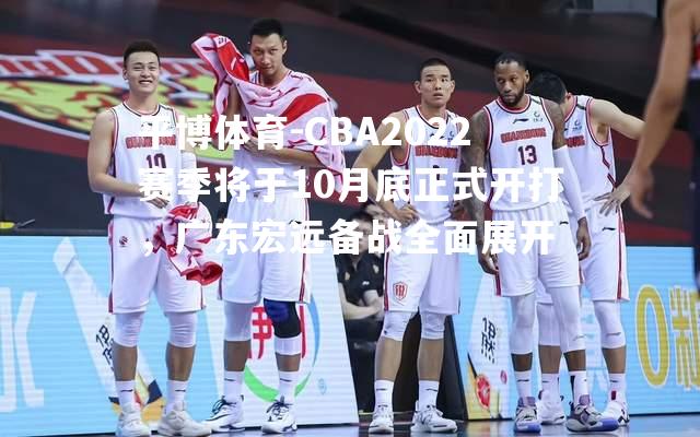 CBA2022赛季将于10月底正式开打，广东宏远备战全面展开