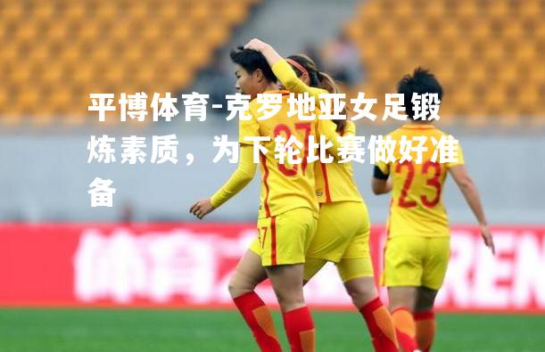 克罗地亚女足锻炼素质，为下轮比赛做好准备