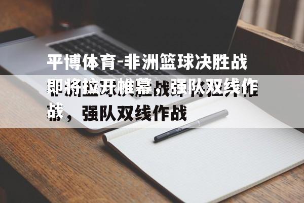 非洲篮球决胜战即将拉开帷幕，强队双线作战